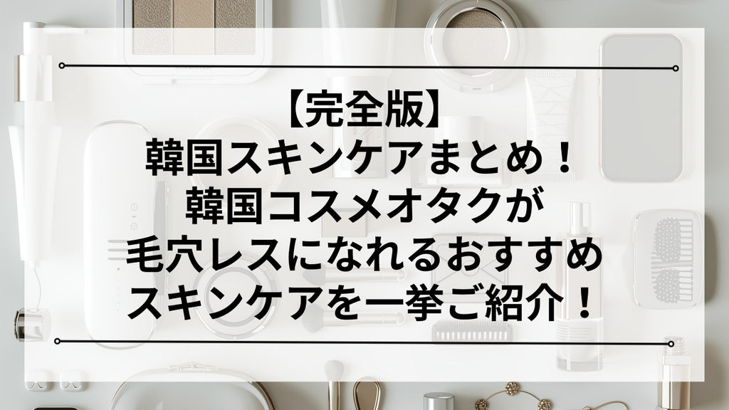 完全版】韓国スキンケアまとめ！韓国コスメオタクが毛穴レスになれる
