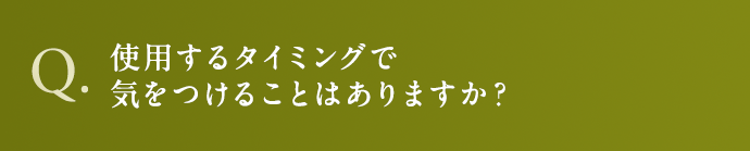 使用するタイミングで気をつけることはありますか？